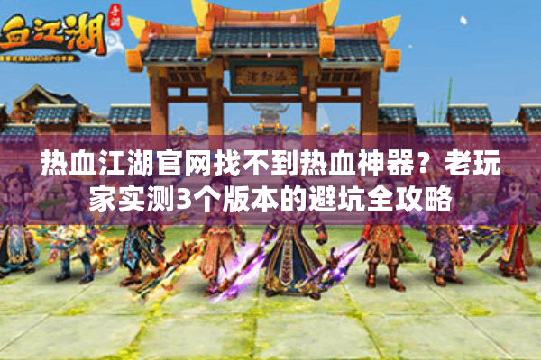 热血江湖官网找不到热血神器？老玩家实测3个版本的避坑全攻略