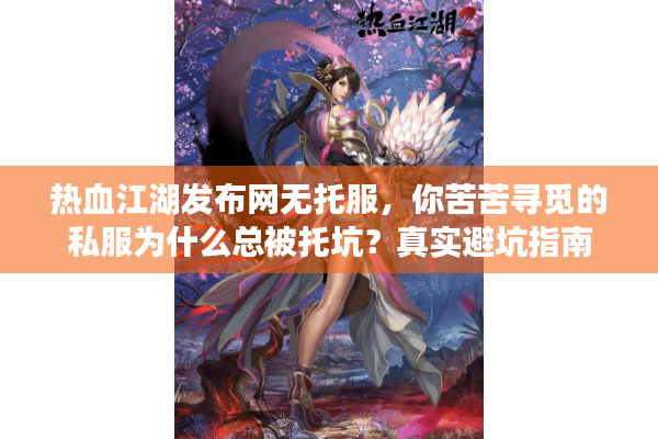 热血江湖发布网无托服，你苦苦寻觅的私服为什么总被托坑？真实避坑指南
