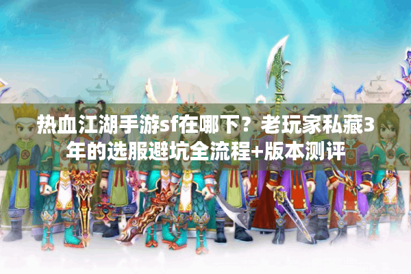 热血江湖手游sf在哪下？老玩家私藏3年的选服避坑全流程+版本测评