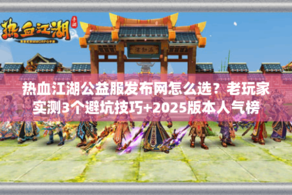热血江湖公益服发布网怎么选？老玩家实测3个避坑技巧+2025版本人气榜
