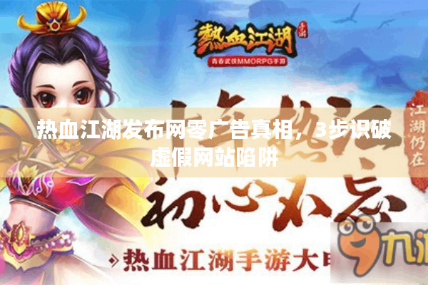 热血江湖发布网零广告真相，3步识破虚假网站陷阱