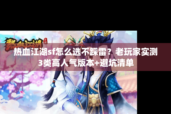 热血江湖sf怎么选不踩雷?老玩家实测3类高人气版本+避坑清单 热血江湖sf怎么选不踩雷?老玩家实测3类高人气版本+避坑清单