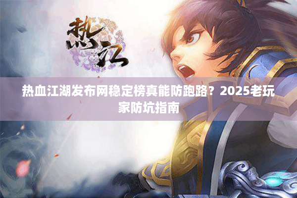 热血江湖发布网稳定榜真能防跑路？2025老玩家防坑指南