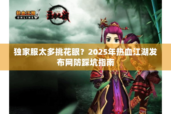 独家服太多挑花眼？2025年热血江湖发布网防踩坑指南