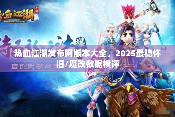 热血江湖发布网版本大全，2025最稳怀旧/魔改数据横评