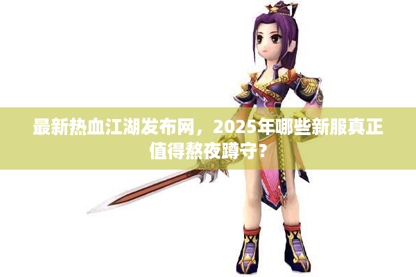 最新热血江湖发布网，2025年哪些新服真正值得熬夜蹲守？