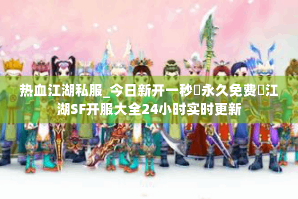 热血江湖私服_今日新开一秒▷永久免费◁江湖SF开服大全24小时实时更新