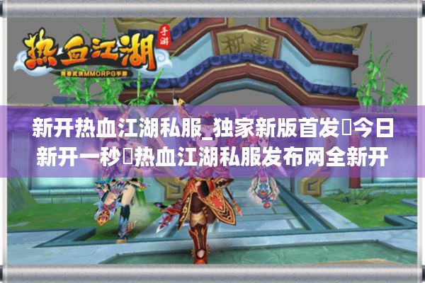 新开热血江湖私服_独家新版首发▷今日新开一秒◁热血江湖私服发布网全新开服汇总