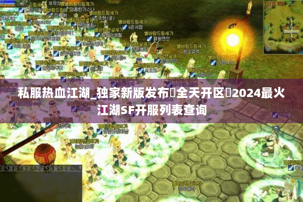 私服热血江湖_独家新版发布▶全天开区◀2024最火江湖SF开服列表查询 私服热血江湖_独家新版发布▶全天开区◀2024最火江湖SF开服列表查询