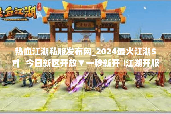热血江湖私服发布网_2024最火江湖SF▎今日新区开放▼一秒新开◁江湖开服表大公开