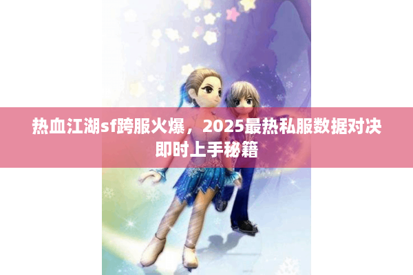 热血江湖sf跨服火爆，2025最热私服数据对决即时上手秘籍