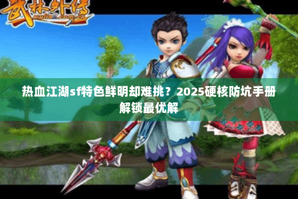 热血江湖sf特色鲜明却难挑？2025硬核防坑手册解锁最优解