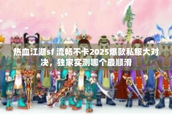 热血江湖sf 流畅不卡2025爆款私服大对决,独家实测哪个最顺滑 热血江湖sf 流畅不卡2025爆款私服大对决,独家实测哪个最顺滑