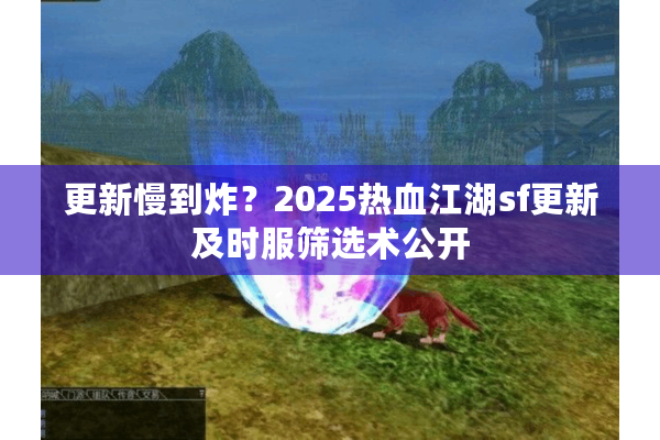更新慢到炸?2025热血江湖sf更新及时服筛选术公开 更新慢到炸?2025热血江湖sf更新及时服筛选术公开