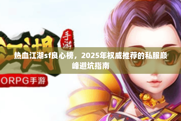 热血江湖sf良心榜,2025年权威推荐的私服巅峰避坑指南 热血江湖sf良心榜,2025年权威推荐的私服巅峰避坑指南