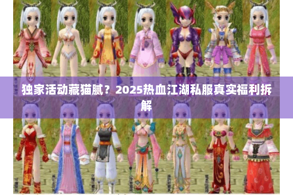 独家活动藏猫腻?2025热血江湖私服真实福利拆解 独家活动藏猫腻?2025热血江湖私服真实福利拆解