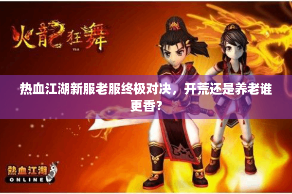 热血江湖新服老服终极对决,开荒还是养老谁更香? 热血江湖新服老服终极对决,开荒还是养老谁更香?