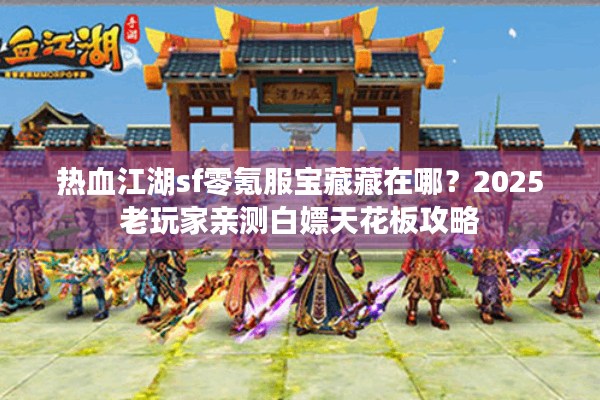 热血江湖sf零氪服宝藏藏在哪？2025老玩家亲测白嫖天花板攻略