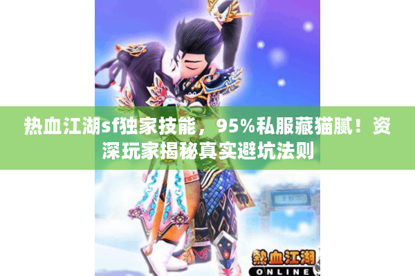 热血江湖sf独家技能，95%私服藏猫腻！资深玩家揭秘真实避坑法则