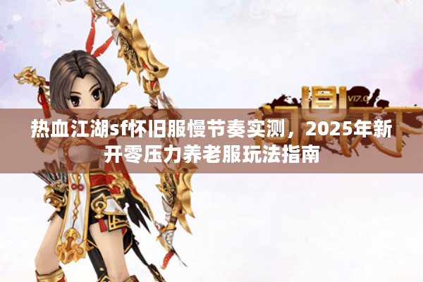 热血江湖sf怀旧服慢节奏实测，2025年新开零压力养老服玩法指南