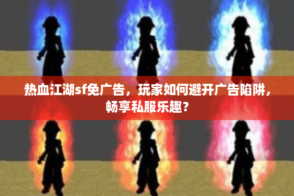 热血江湖sf免广告，玩家如何避开广告陷阱，畅享私服乐趣？