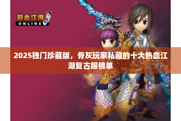 2025独门珍藏版，骨灰玩家私藏的十大热血江湖复古服榜单