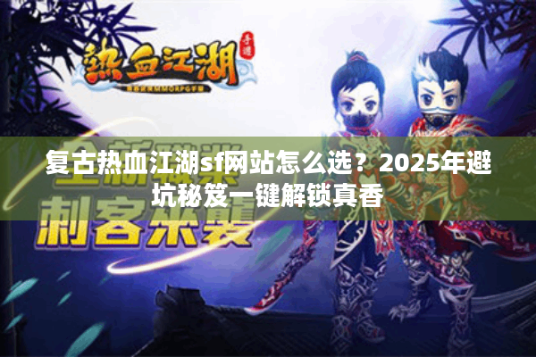 复古热血江湖sf网站怎么选？2025年避坑秘笈一键解锁真香