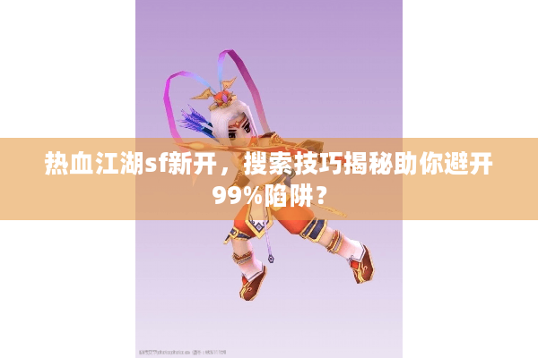 热血江湖sf新开,搜索技巧揭秘助你避开99%陷阱? 热血江湖sf新开,搜索技巧揭秘助你避开99%陷阱?