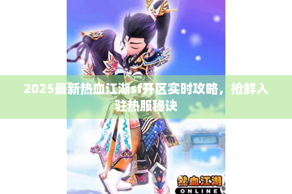 2025最新热血江湖sf开区实时攻略，抢鲜入驻热服秘诀