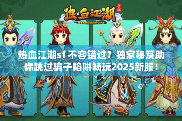 热血江湖sf 不容错过？独家秘笈助你跳过骗子陷阱畅玩2025新服！