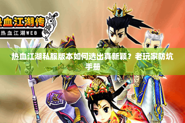 热血江湖私服版本如何选出真新颖?老玩家防坑手册 热血江湖私服版本如何选出真新颖?老玩家防坑手册