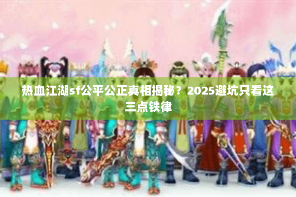 热血江湖sf公平公正真相揭秘?2025避坑只看这三点铁律 热血江湖sf公平公正真相揭秘?2025避坑只看这三点铁律