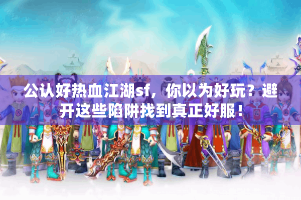 公认好热血江湖sf,你以为好玩?避开这些陷阱找到真正好服! 公认好热血江湖sf,你以为好玩?避开这些陷阱找到真正好服!