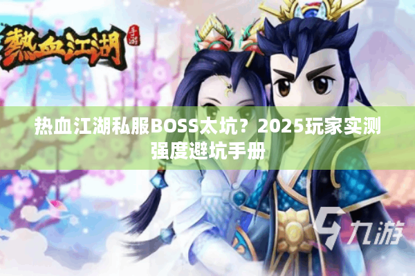 热血江湖私服BOSS太坑？2025玩家实测强度避坑手册