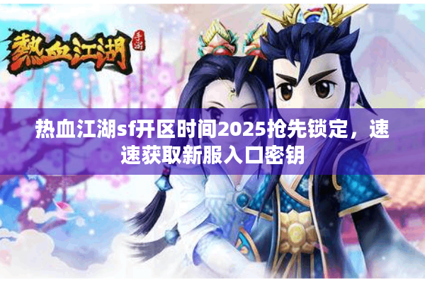 热血江湖sf开区时间2025抢先锁定,速速获取新服入口密钥 热血江湖sf开区时间2025抢先锁定,速速获取新服入口密钥
