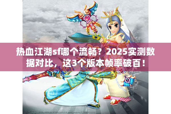 热血江湖sf哪个流畅？2025实测数据对比，这3个版本帧率破百！