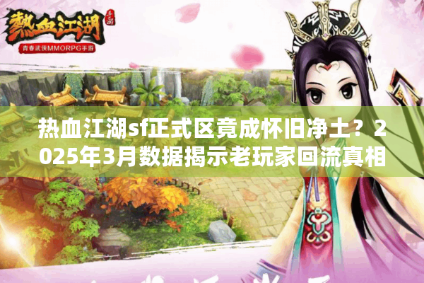 热血江湖sf正式区竟成怀旧净土?2025年3月数据揭示老玩家回流真相 热血江湖sf正式区竟成怀旧净土?2025年3月数据揭示老玩家回流真相