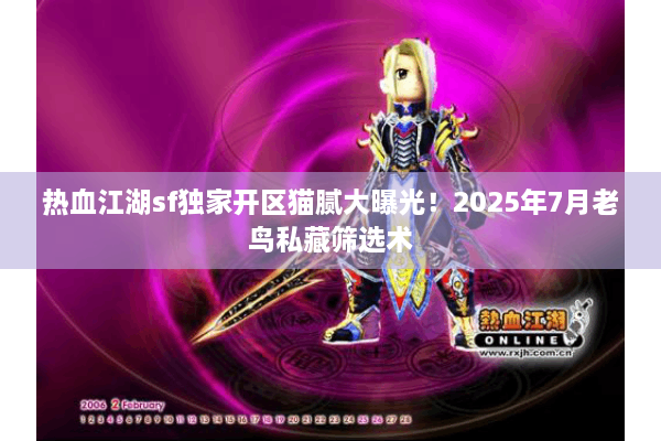 热血江湖sf独家开区猫腻大曝光！2025年7月老鸟私藏筛选术