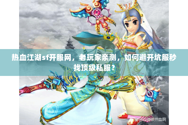 热血江湖sf开服网，老玩家亲测，如何避开坑服秒找顶级私服？