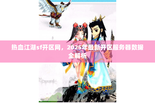 热血江湖sf开区网，2025年最新开区服务器数据全解析