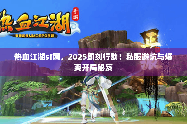 热血江湖sf网，2025即刻行动！私服避坑与爆爽开局秘笈