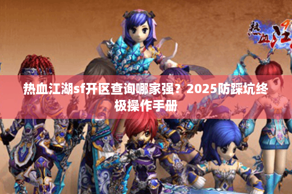 热血江湖sf开区查询哪家强？2025防踩坑终极操作手册