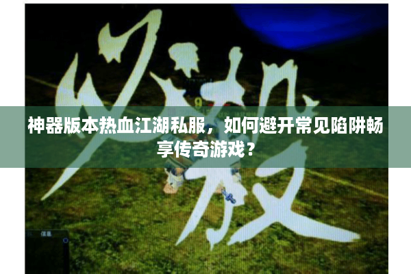 神器版本热血江湖私服，如何避开常见陷阱畅享传奇游戏？