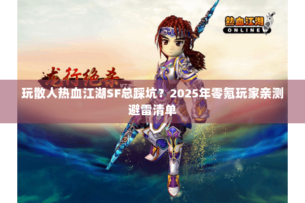 玩散人热血江湖SF总踩坑?2025年零氪玩家亲测避雷清单 玩散人热血江湖SF总踩坑?2025年零氪玩家亲测避雷清单