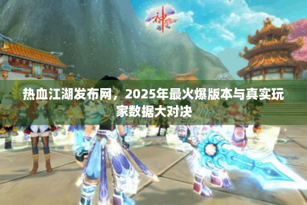 热血江湖发布网,2025年最火爆版本与真实玩家数据大对决 热血江湖发布网,2025年最火爆版本与真实玩家数据大对决